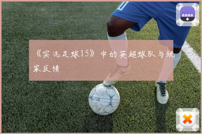 《实况足球15》中的英超球队与玩家反馈