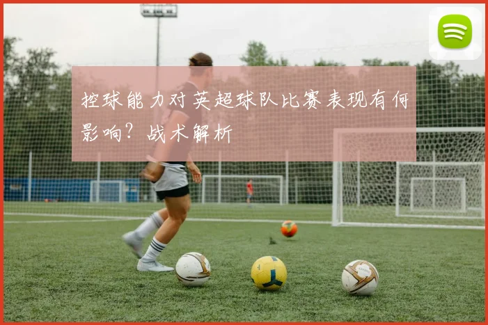 控球能力对英超球队比赛表现有何影响？战术解析