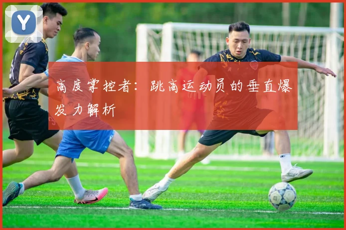 高度掌控者：跳高运动员的垂直爆发力解析