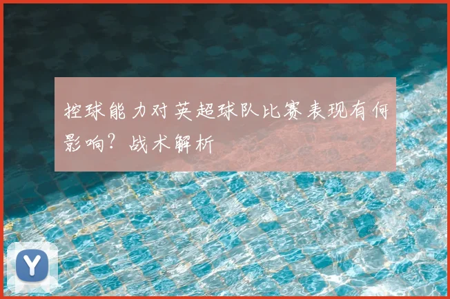 控球能力对英超球队比赛表现有何影响？战术解析