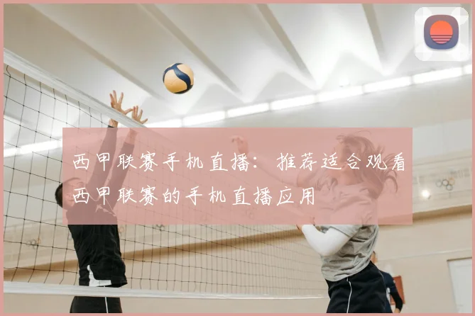 西甲联赛手机直播：推荐适合观看西甲联赛的手机直播应用