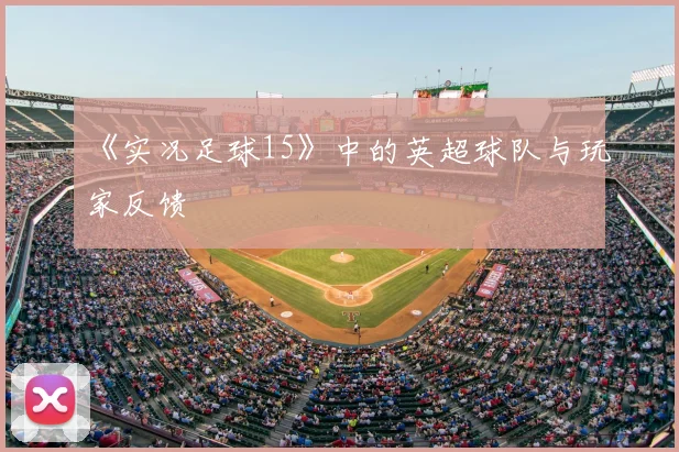 《实况足球15》中的英超球队与玩家反馈