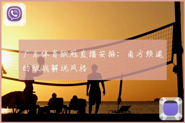 广东体育欧冠直播安排：南方频道的欧战解说风格